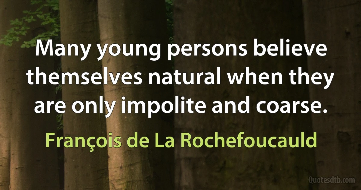 Many young persons believe themselves natural when they are only impolite and coarse. (François de La Rochefoucauld)