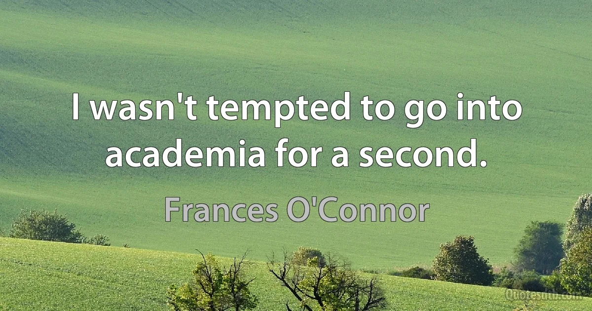 I wasn't tempted to go into academia for a second. (Frances O'Connor)