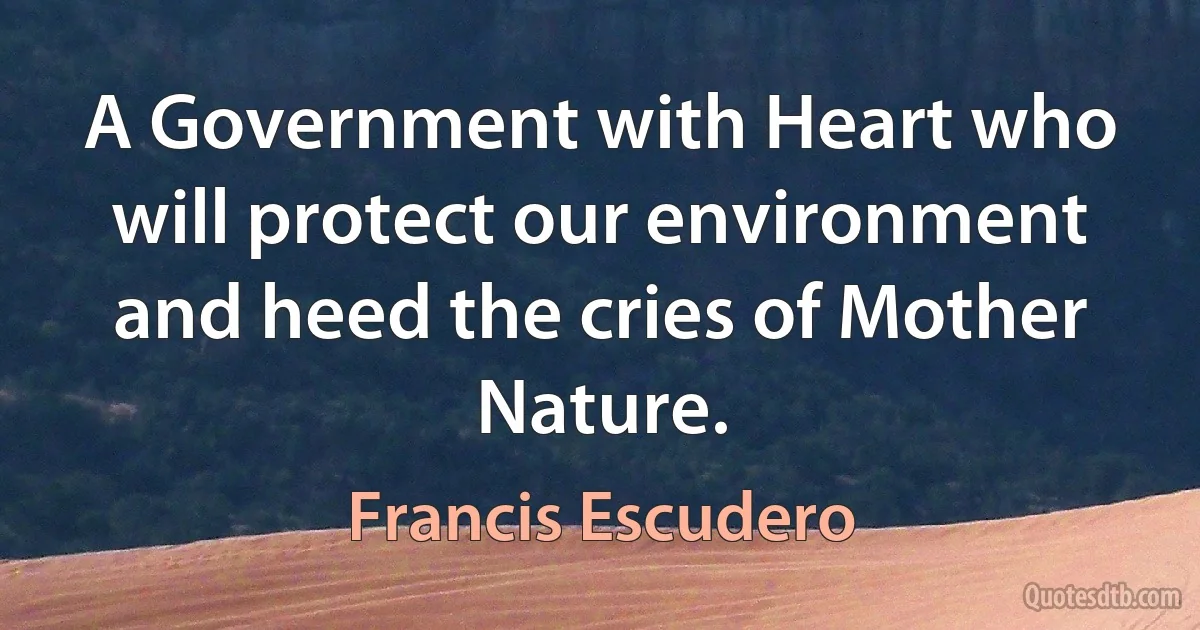 A Government with Heart who will protect our environment and heed the cries of Mother Nature. (Francis Escudero)