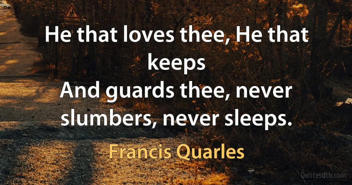 He that loves thee, He that keeps
And guards thee, never slumbers, never sleeps. (Francis Quarles)