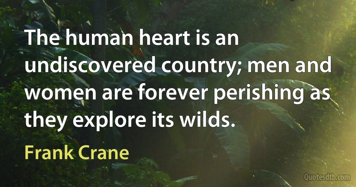 The human heart is an undiscovered country; men and women are forever perishing as they explore its wilds. (Frank Crane)