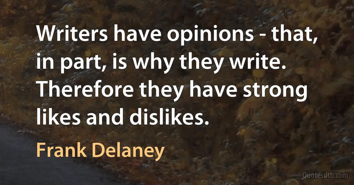 Writers have opinions - that, in part, is why they write. Therefore they have strong likes and dislikes. (Frank Delaney)