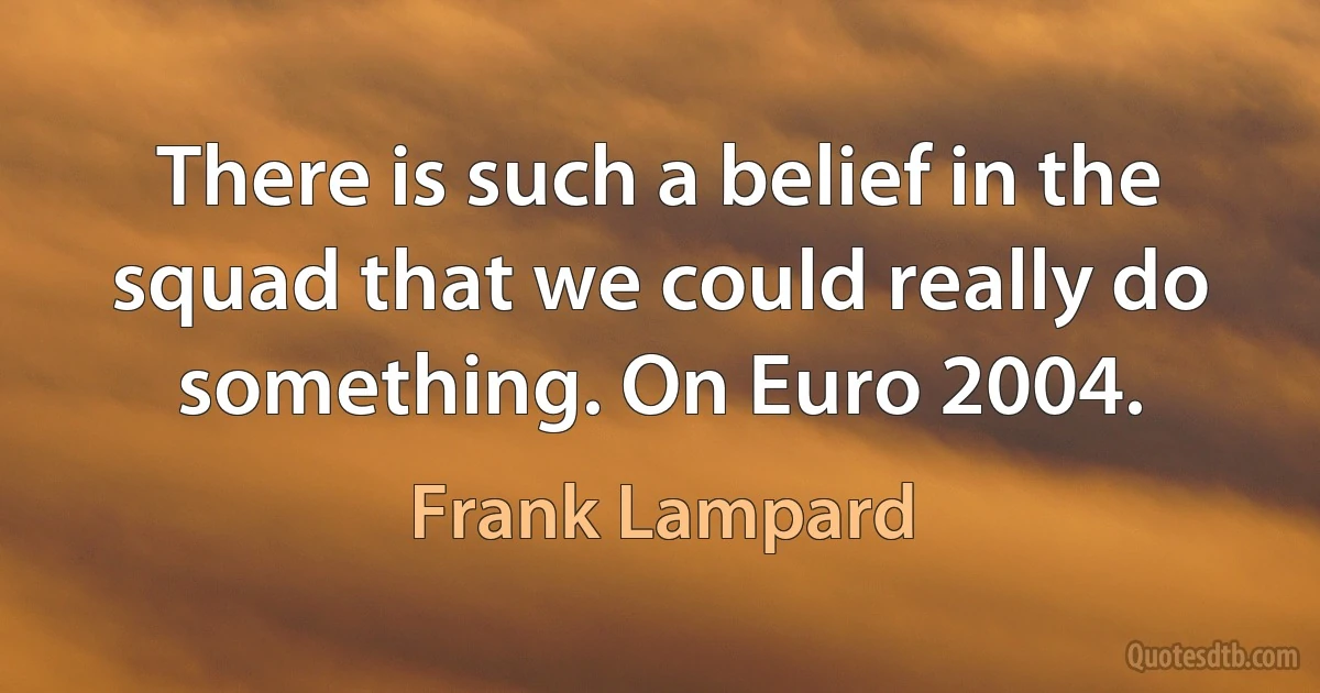 There is such a belief in the squad that we could really do something. On Euro 2004. (Frank Lampard)