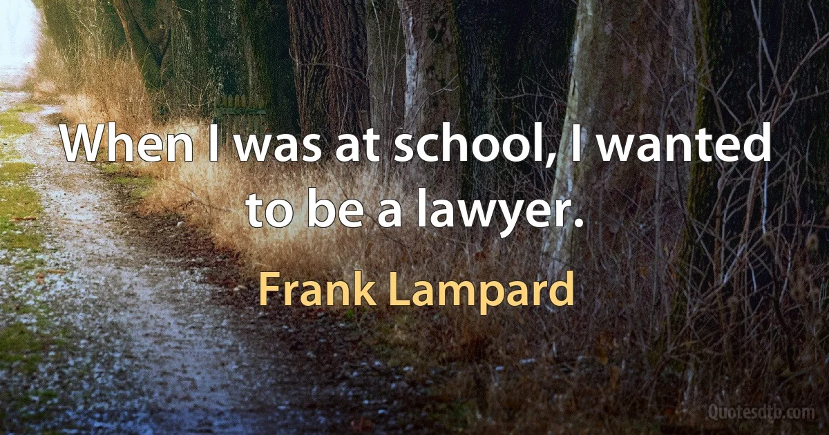 When I was at school, I wanted to be a lawyer. (Frank Lampard)