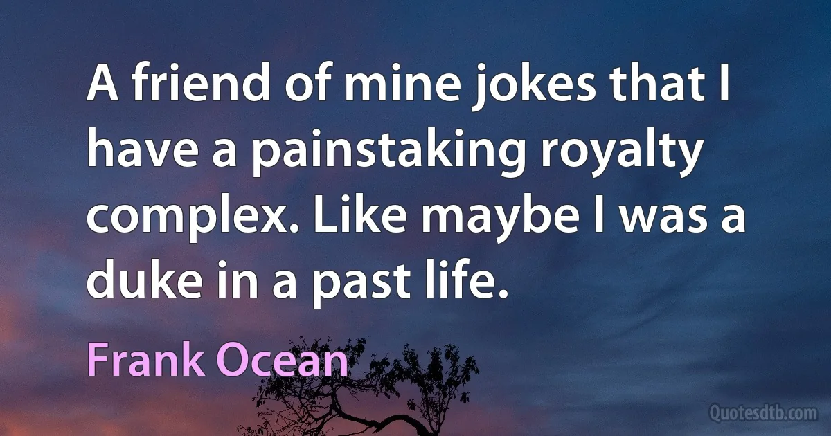 A friend of mine jokes that I have a painstaking royalty complex. Like maybe I was a duke in a past life. (Frank Ocean)