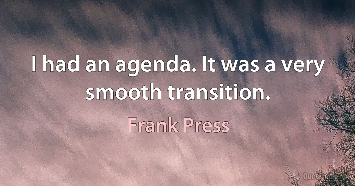 I had an agenda. It was a very smooth transition. (Frank Press)