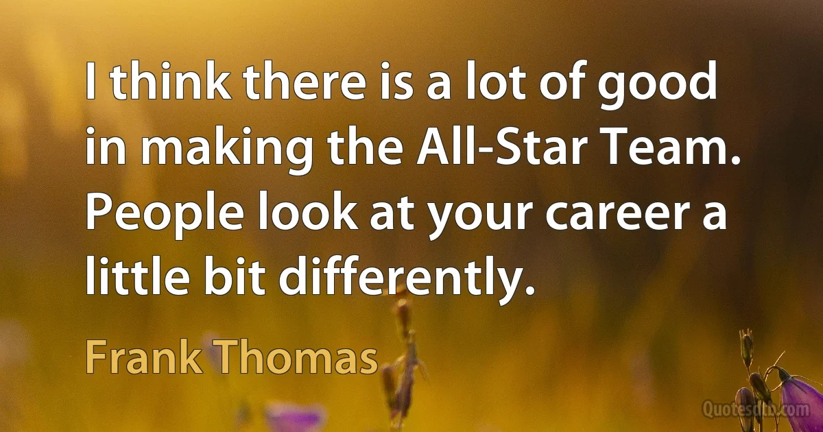 I think there is a lot of good in making the All-Star Team. People look at your career a little bit differently. (Frank Thomas)