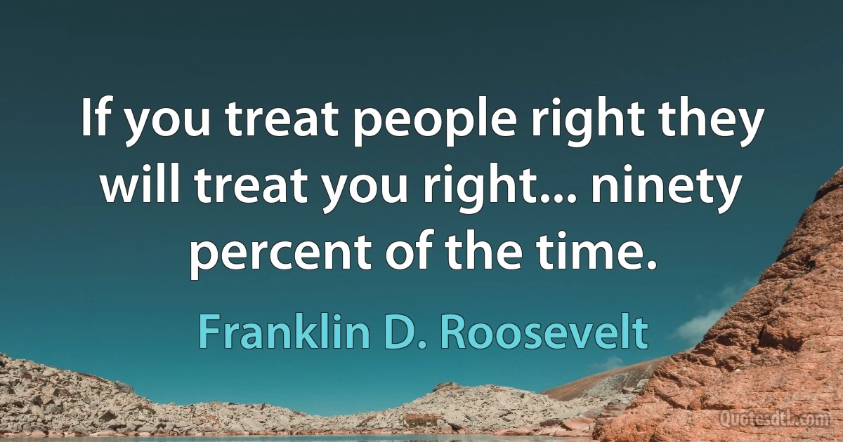 If you treat people right they will treat you right... ninety percent of the time. (Franklin D. Roosevelt)