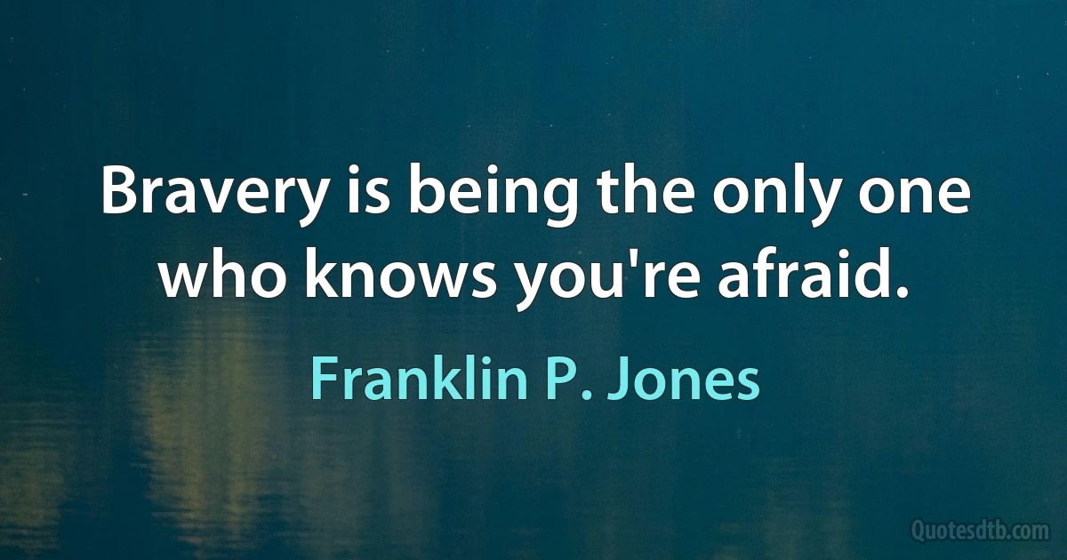 Bravery is being the only one who knows you're afraid. (Franklin P. Jones)