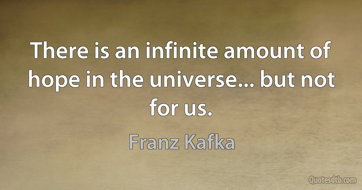 There is an infinite amount of hope in the universe... but not for us. (Franz Kafka)