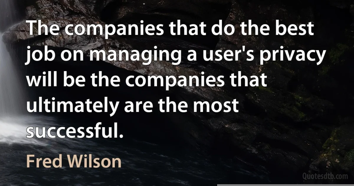 The companies that do the best job on managing a user's privacy will be the companies that ultimately are the most successful. (Fred Wilson)