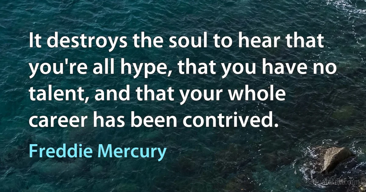 It destroys the soul to hear that you're all hype, that you have no talent, and that your whole career has been contrived. (Freddie Mercury)