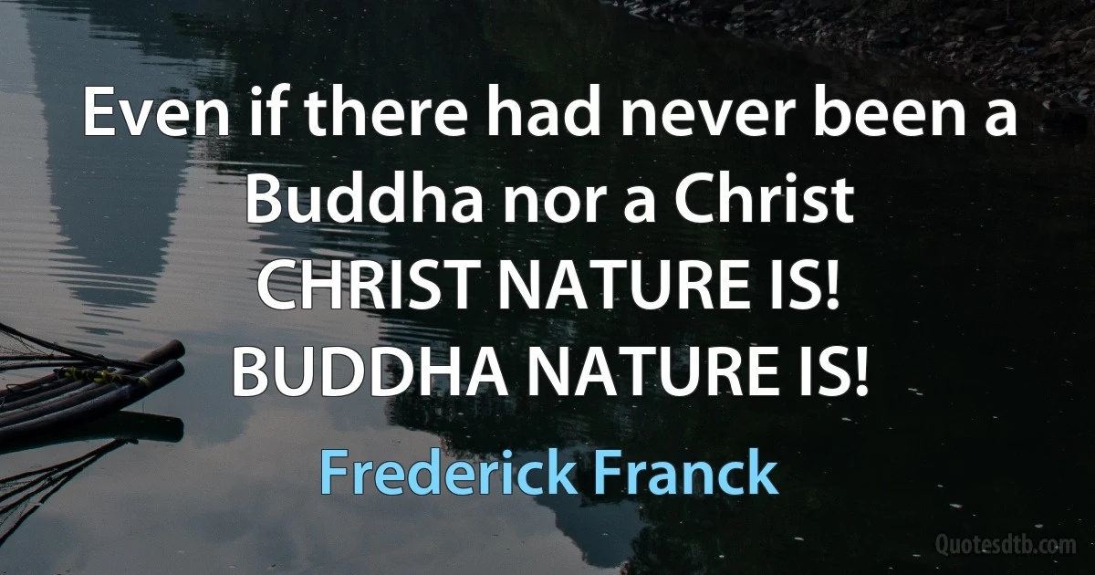 Even if there had never been a Buddha nor a Christ
CHRIST NATURE IS!
BUDDHA NATURE IS! (Frederick Franck)