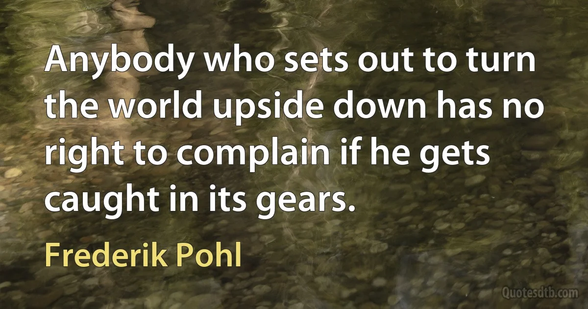 Anybody who sets out to turn the world upside down has no right to complain if he gets caught in its gears. (Frederik Pohl)