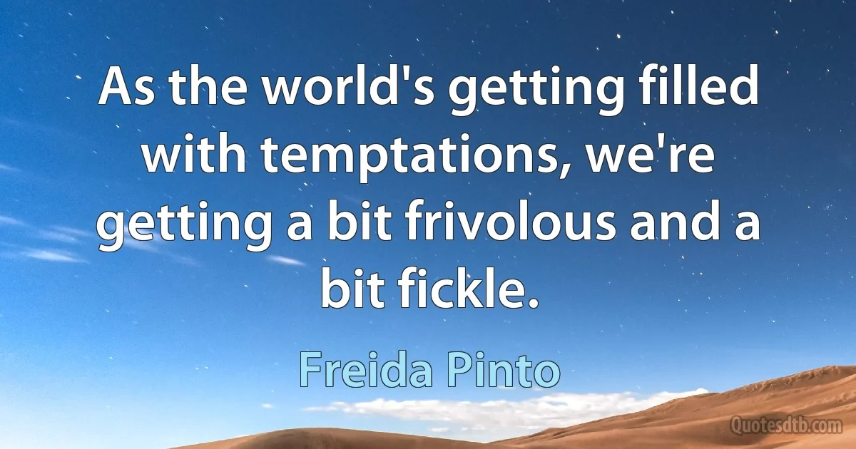 As the world's getting filled with temptations, we're getting a bit frivolous and a bit fickle. (Freida Pinto)