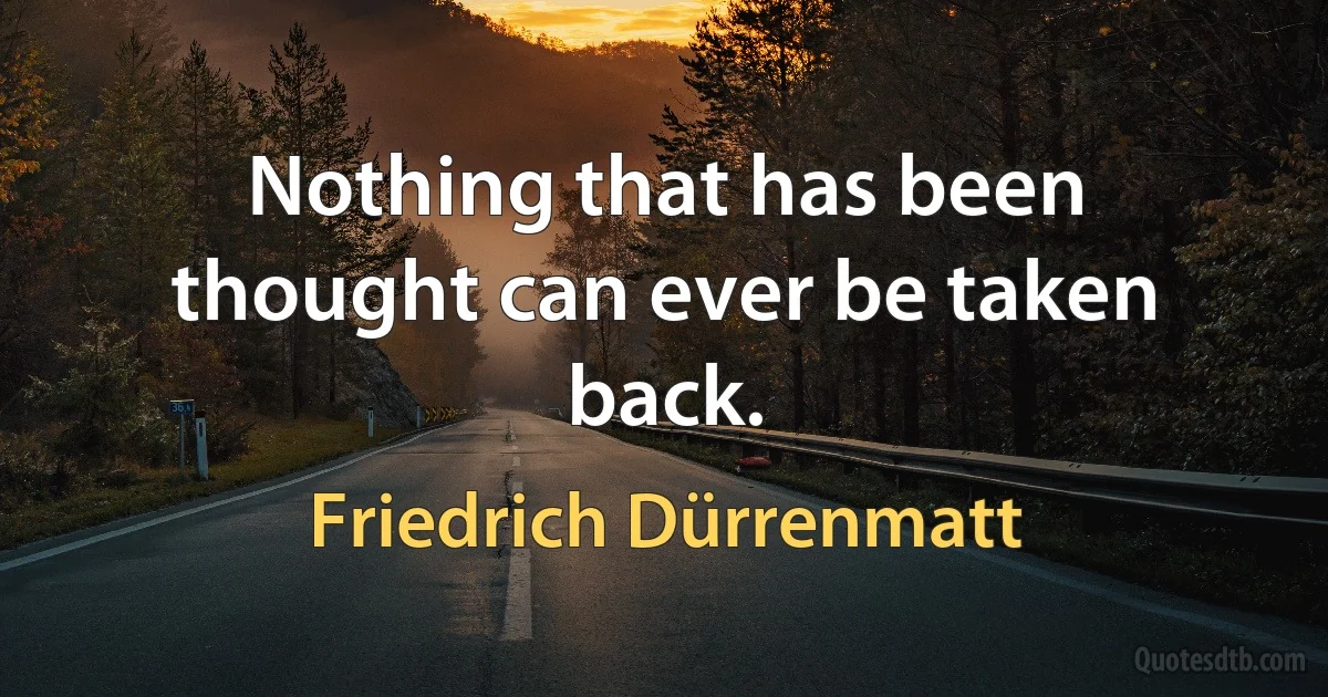 Nothing that has been thought can ever be taken back. (Friedrich Dürrenmatt)