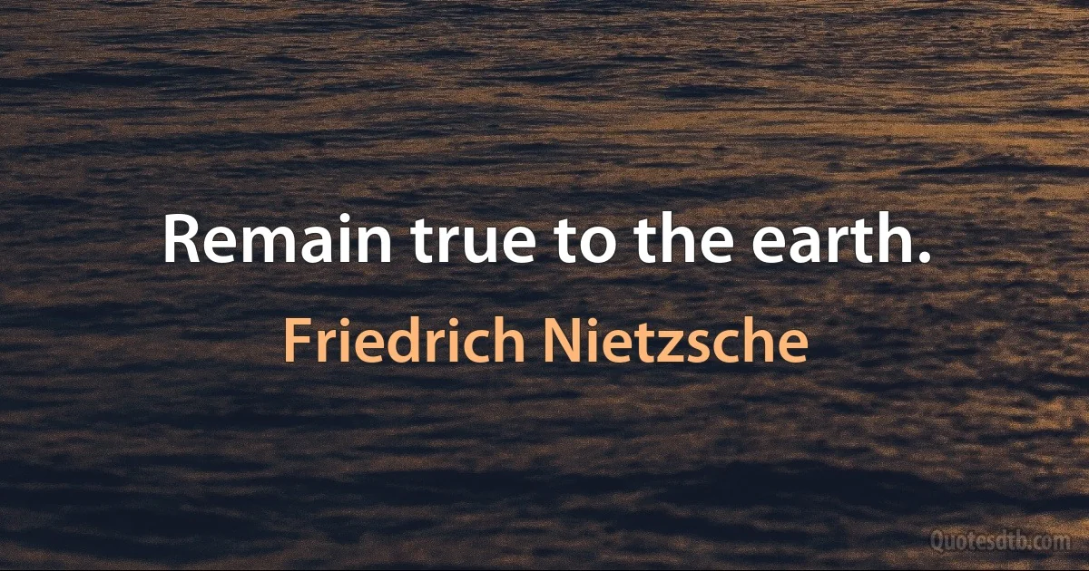 Remain true to the earth. (Friedrich Nietzsche)