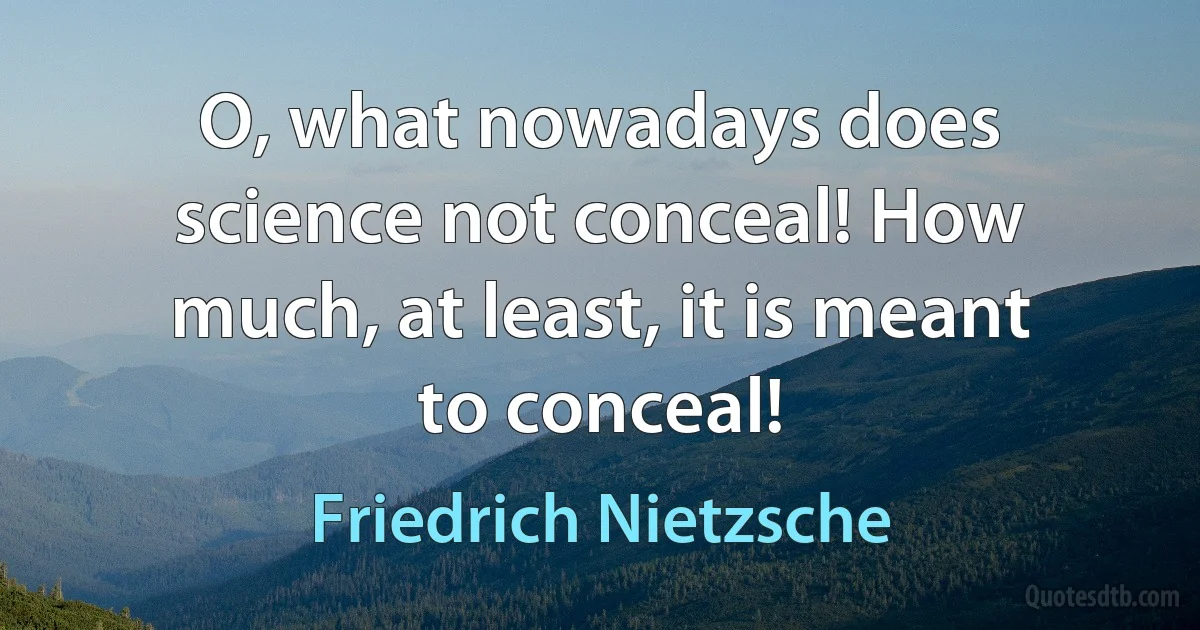 O, what nowadays does science not conceal! How much, at least, it is meant to conceal! (Friedrich Nietzsche)