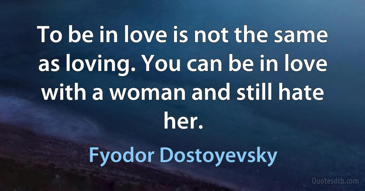 To be in love is not the same as loving. You can be in love with a woman and still hate her. (Fyodor Dostoyevsky)