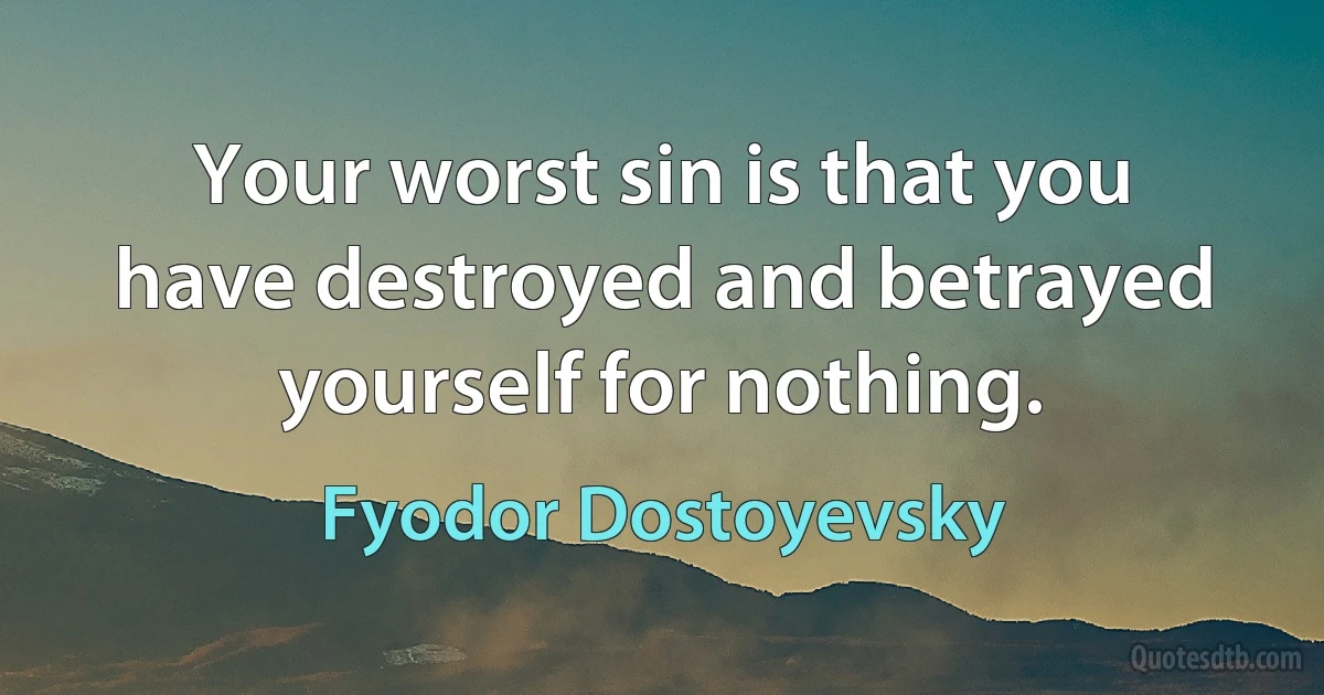 Your worst sin is that you have destroyed and betrayed yourself for nothing. (Fyodor Dostoyevsky)