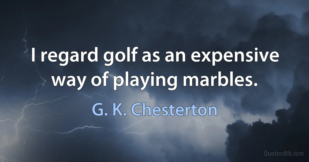 I regard golf as an expensive way of playing marbles. (G. K. Chesterton)