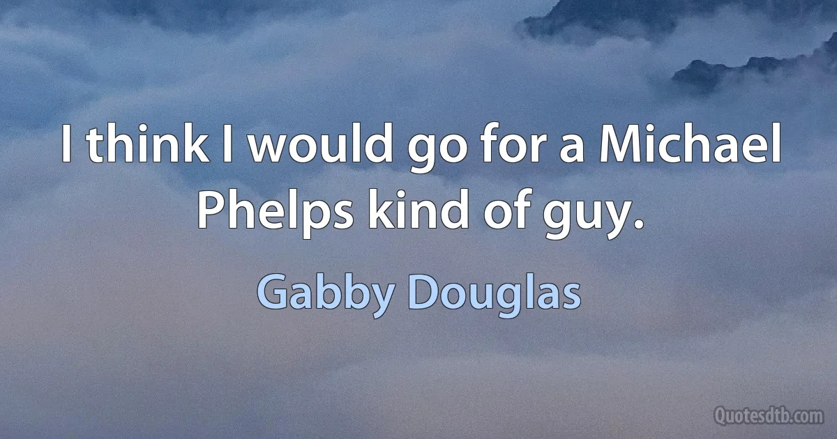 I think I would go for a Michael Phelps kind of guy. (Gabby Douglas)