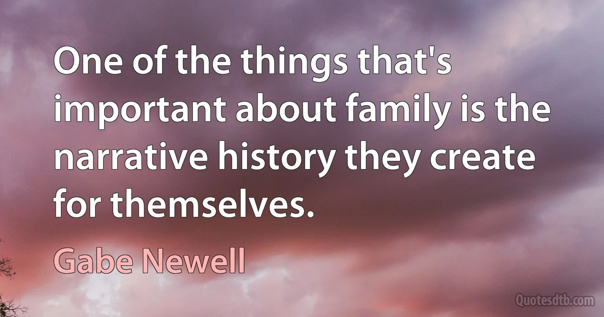 One of the things that's important about family is the narrative history they create for themselves. (Gabe Newell)