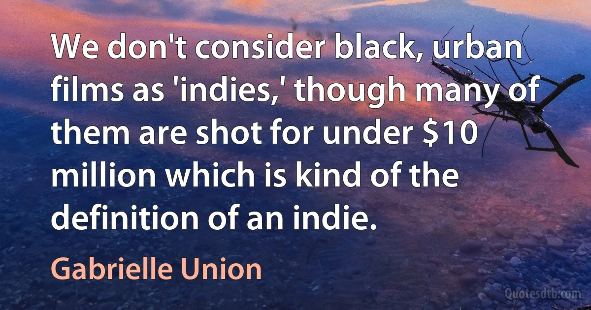 We don't consider black, urban films as 'indies,' though many of them are shot for under $10 million which is kind of the definition of an indie. (Gabrielle Union)