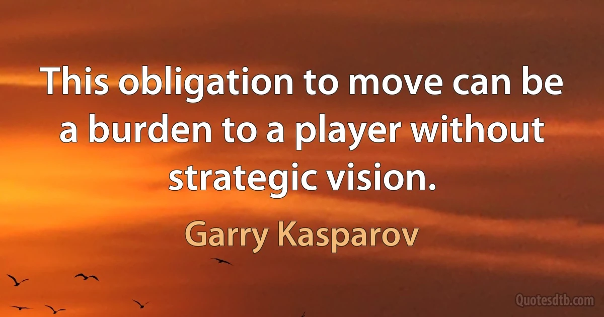 This obligation to move can be a burden to a player without strategic vision. (Garry Kasparov)