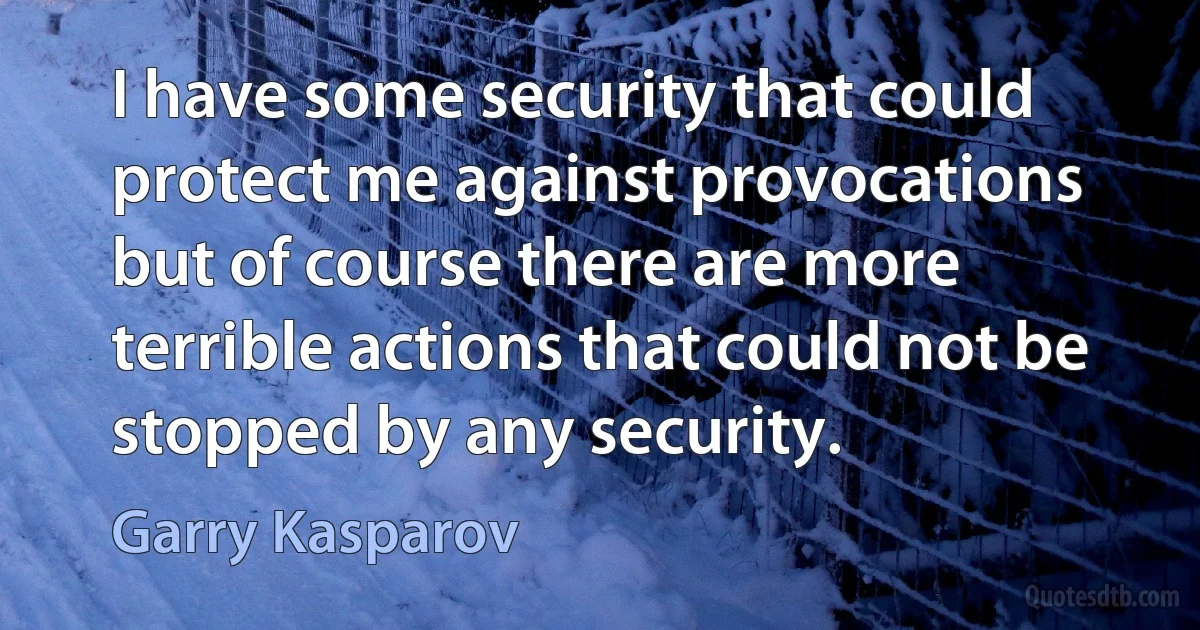 I have some security that could protect me against provocations but of course there are more terrible actions that could not be stopped by any security. (Garry Kasparov)