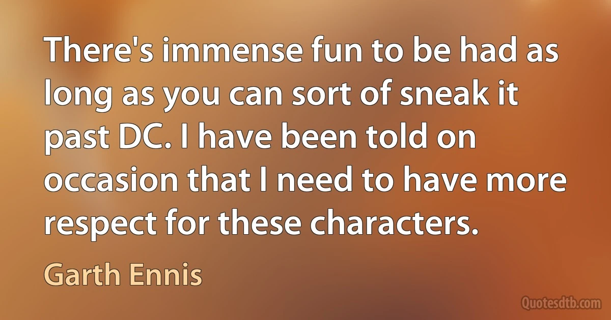 There's immense fun to be had as long as you can sort of sneak it past DC. I have been told on occasion that I need to have more respect for these characters. (Garth Ennis)