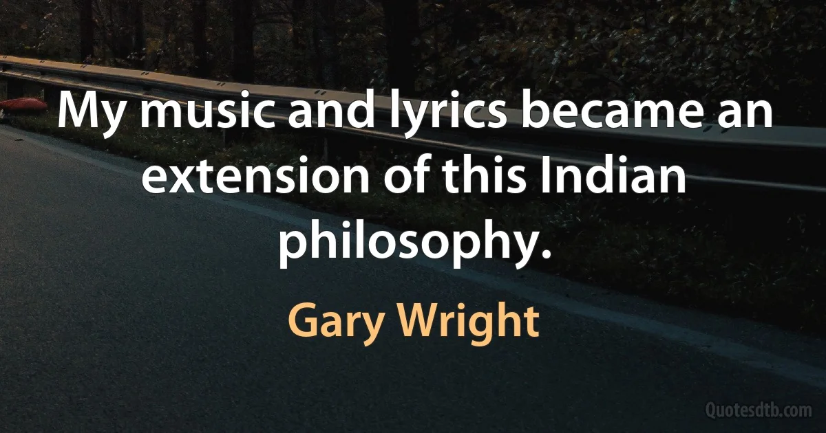 My music and lyrics became an extension of this Indian philosophy. (Gary Wright)