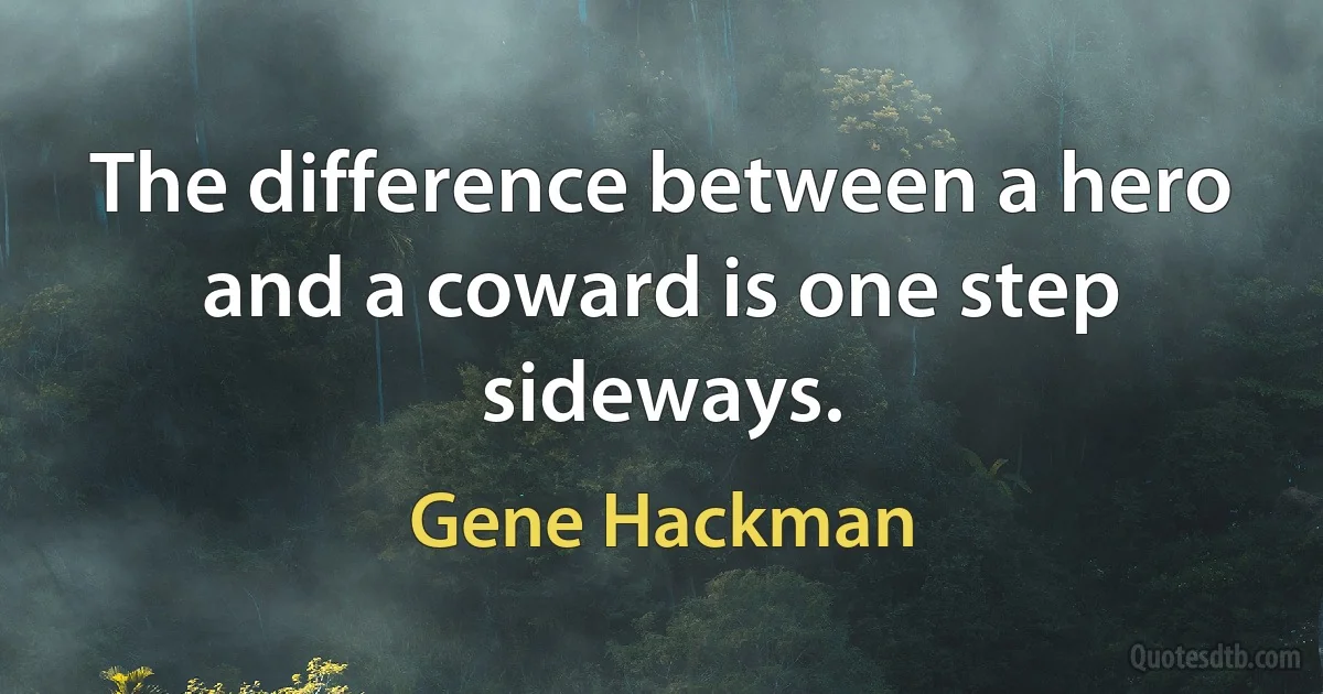 The difference between a hero and a coward is one step sideways. (Gene Hackman)