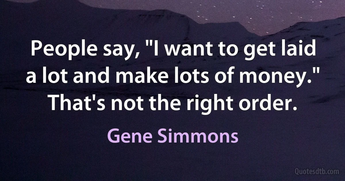 People say, "I want to get laid a lot and make lots of money." That's not the right order. (Gene Simmons)