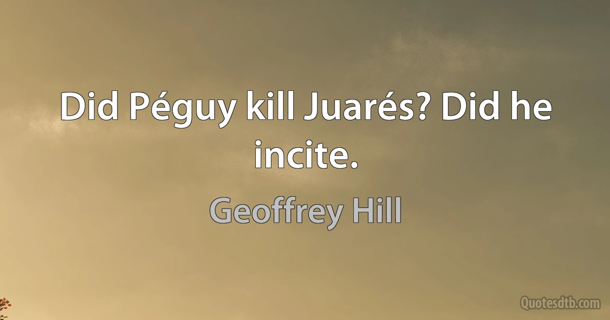 Did Péguy kill Juarés? Did he incite. (Geoffrey Hill)