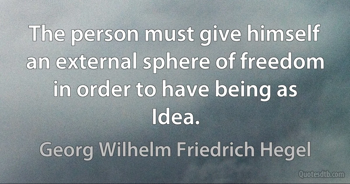 The person must give himself an external sphere of freedom in order to have being as Idea. (Georg Wilhelm Friedrich Hegel)