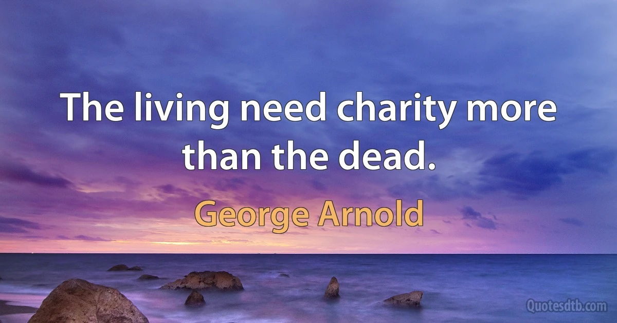 The living need charity more than the dead. (George Arnold)