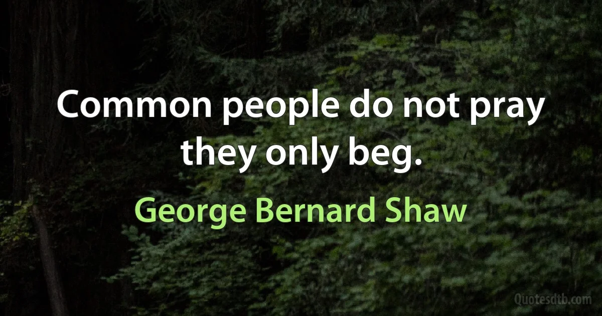 Common people do not pray they only beg. (George Bernard Shaw)