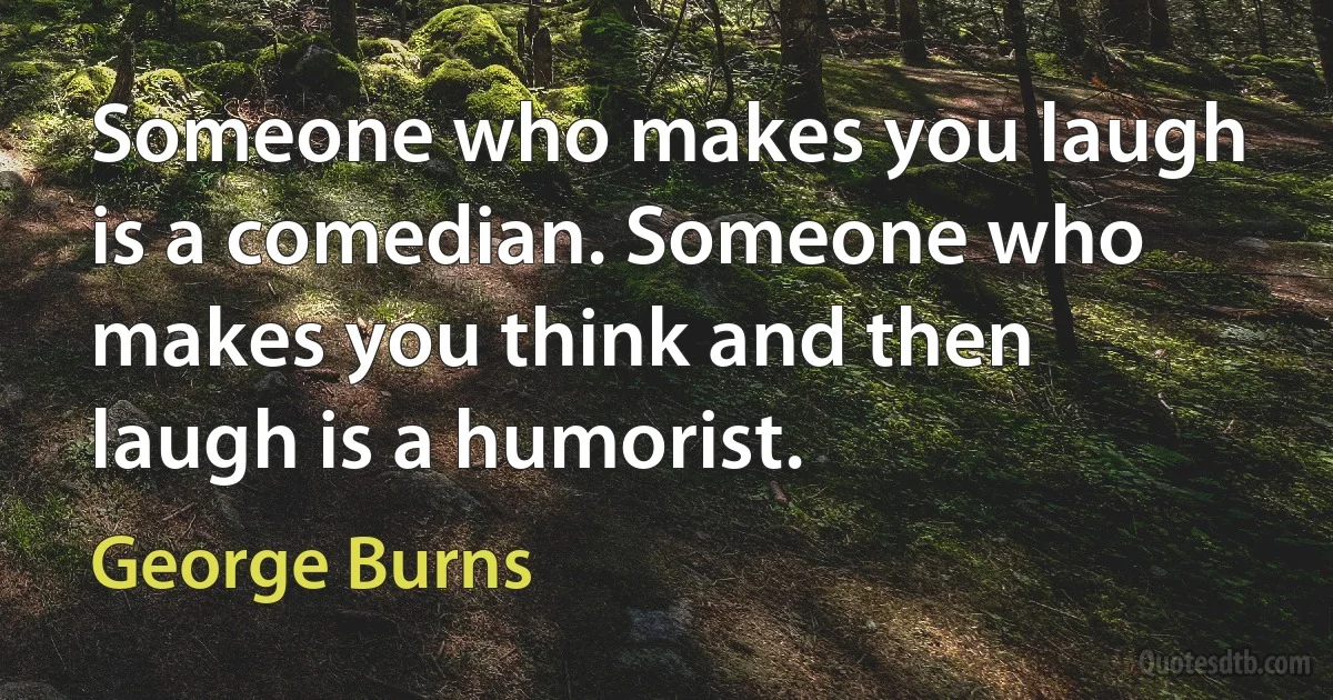 Someone who makes you laugh is a comedian. Someone who makes you think and then laugh is a humorist. (George Burns)