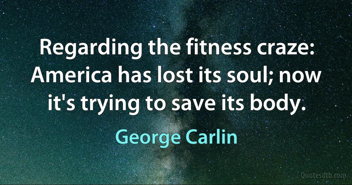 Regarding the fitness craze: America has lost its soul; now it's trying to save its body. (George Carlin)