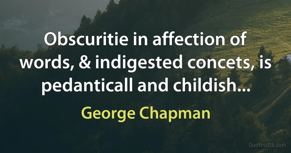 Obscuritie in affection of words, & indigested concets, is pedanticall and childish... (George Chapman)