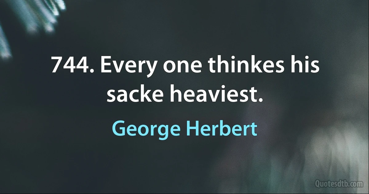 744. Every one thinkes his sacke heaviest. (George Herbert)