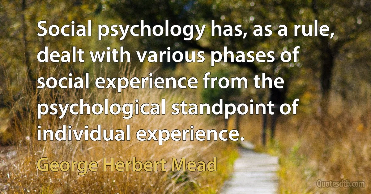 Social psychology has, as a rule, dealt with various phases of social experience from the psychological standpoint of individual experience. (George Herbert Mead)