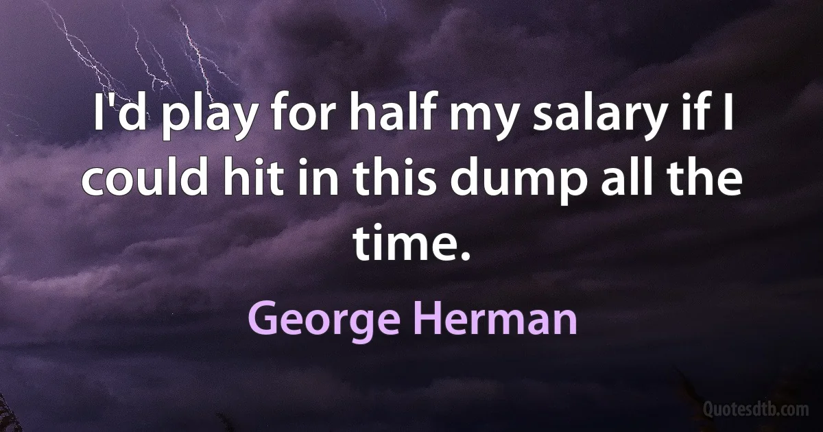 I'd play for half my salary if I could hit in this dump all the time. (George Herman)