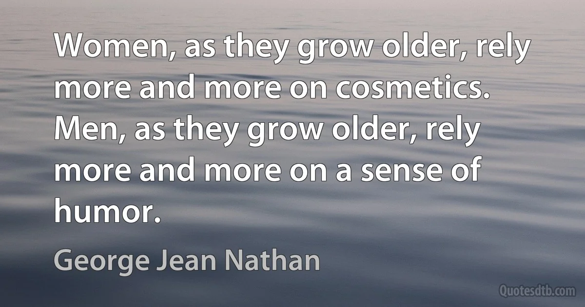 Women, as they grow older, rely more and more on cosmetics. Men, as they grow older, rely more and more on a sense of humor. (George Jean Nathan)