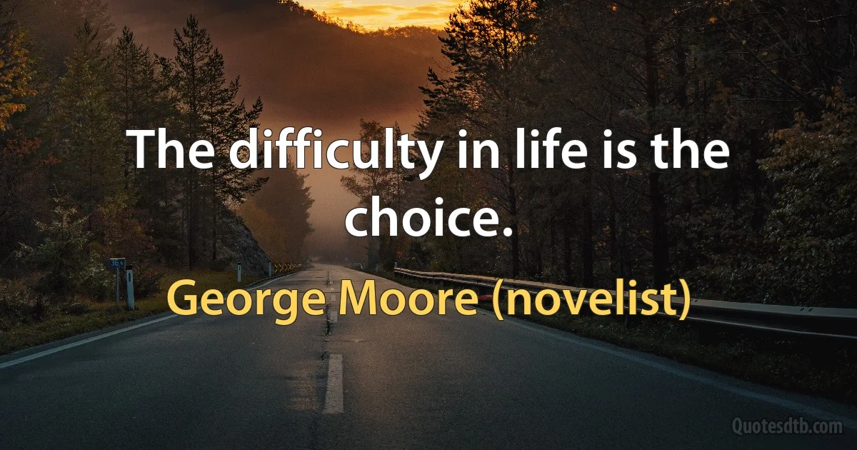 The difficulty in life is the choice. (George Moore (novelist))