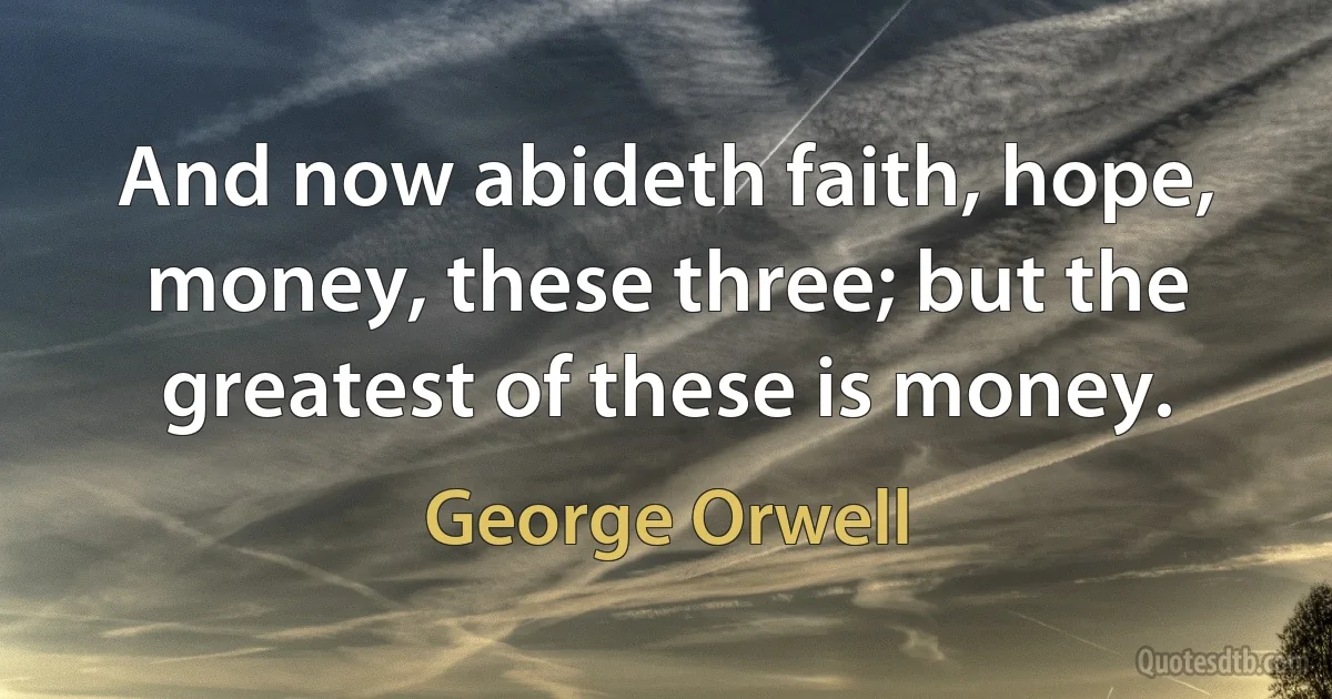 And now abideth faith, hope, money, these three; but the greatest of these is money. (George Orwell)