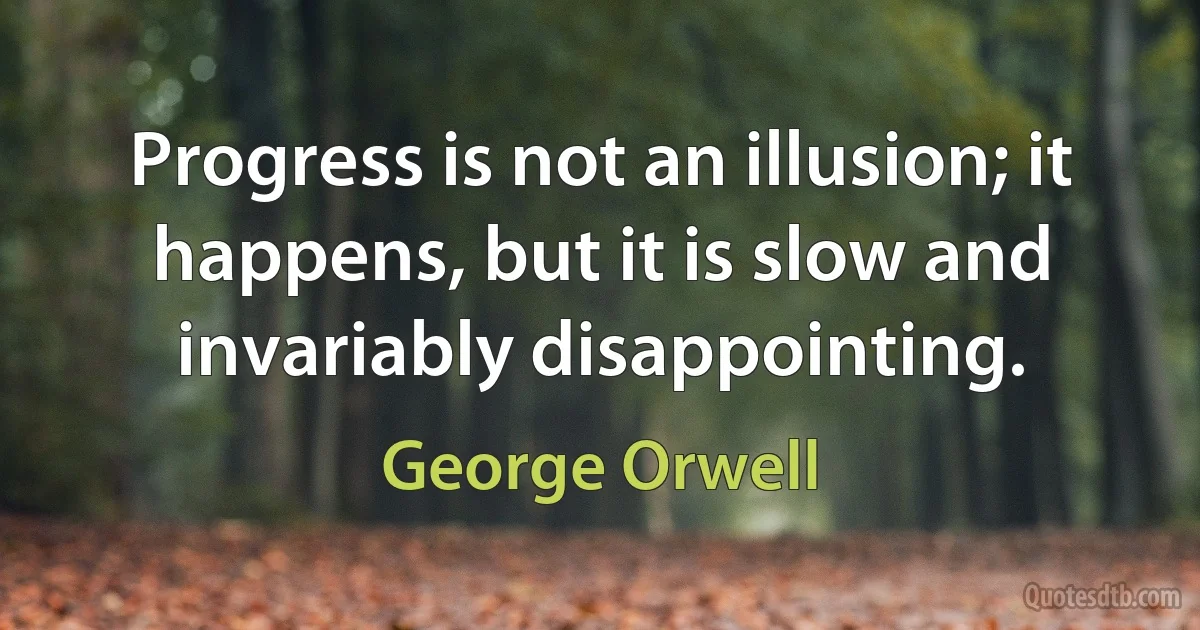 Progress is not an illusion; it happens, but it is slow and invariably disappointing. (George Orwell)