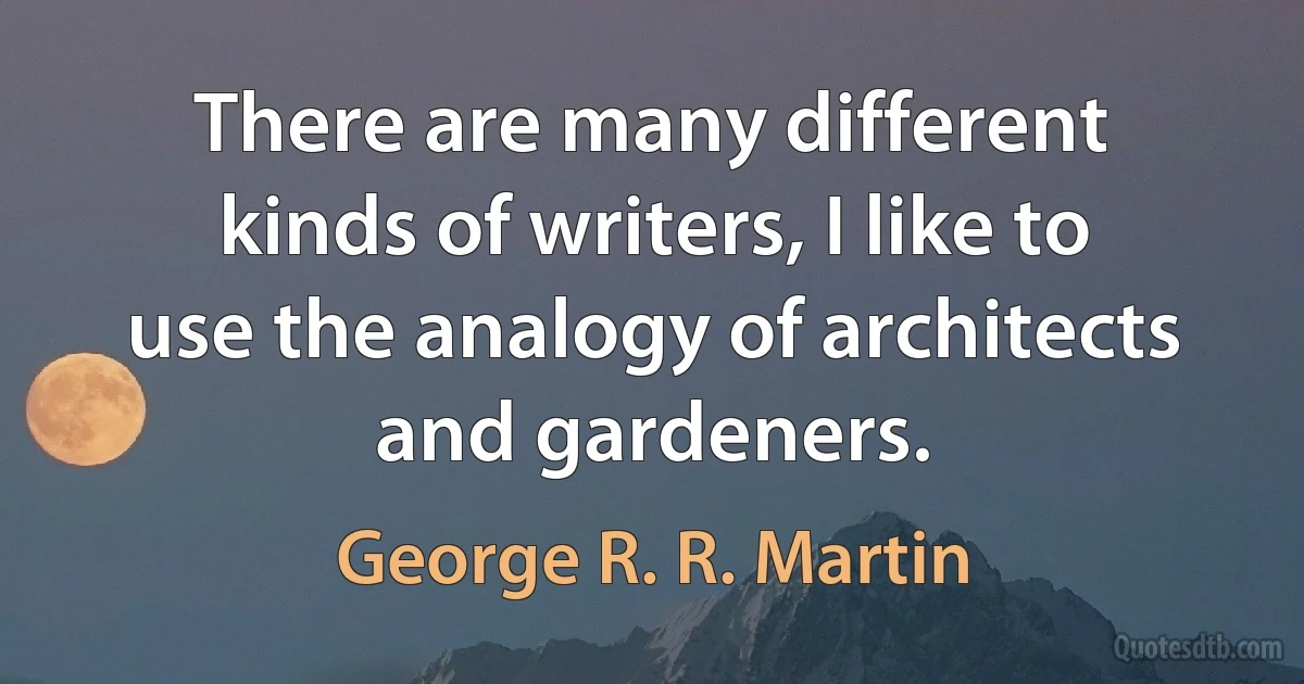 There are many different kinds of writers, I like to use the analogy of architects and gardeners. (George R. R. Martin)