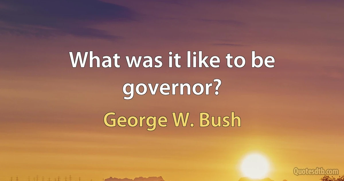 What was it like to be governor? (George W. Bush)